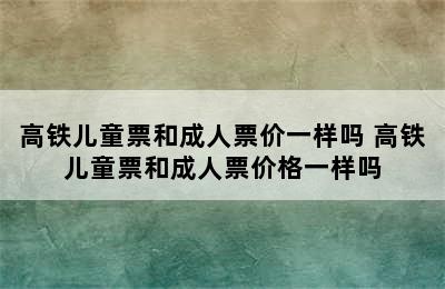 高铁儿童票和成人票价一样吗 高铁儿童票和成人票价格一样吗